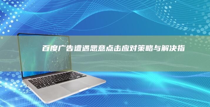 百度广告遭遇恶意点击应对策略与解决指南